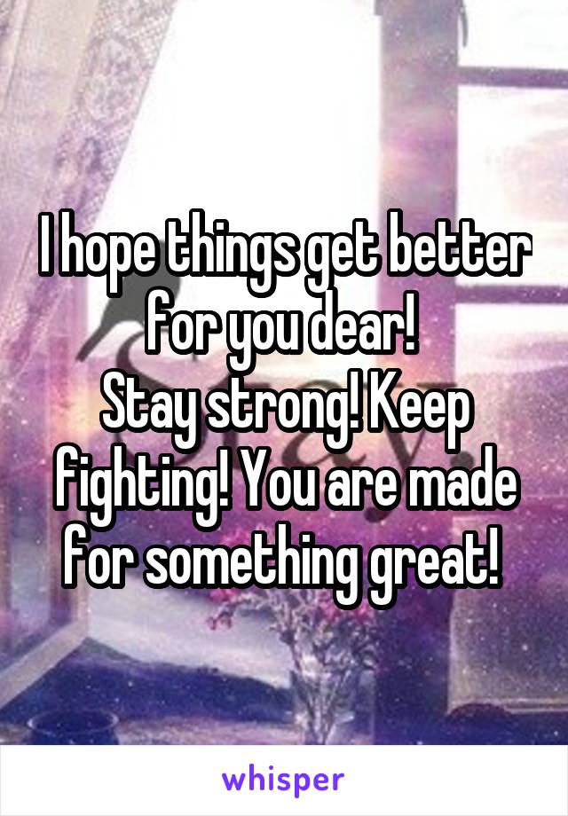 I hope things get better for you dear! 
Stay strong! Keep fighting! You are made for something great! 