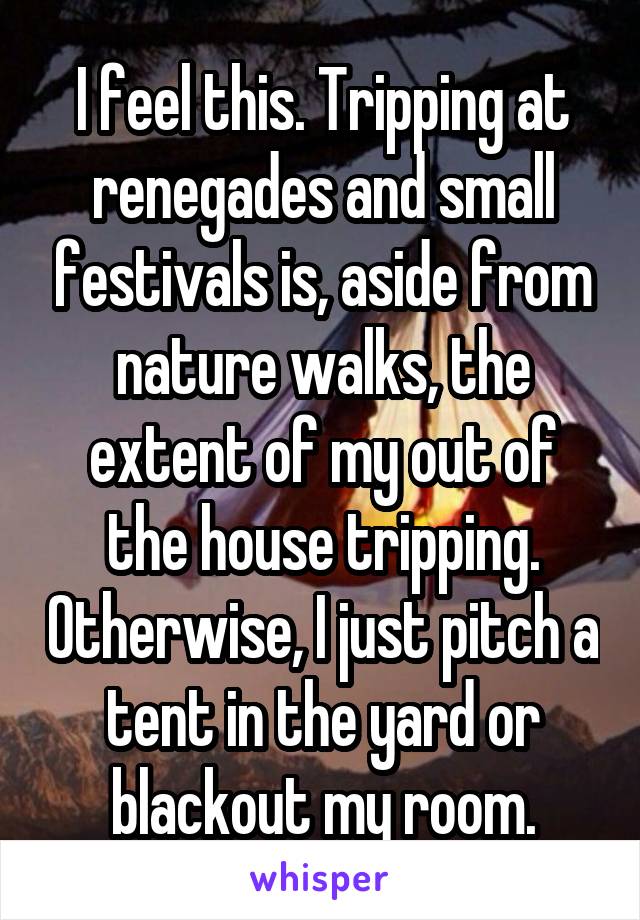 I feel this. Tripping at renegades and small festivals is, aside from nature walks, the extent of my out of the house tripping. Otherwise, I just pitch a tent in the yard or blackout my room.