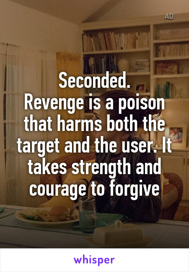 Seconded.
Revenge is a poison that harms both the target and the user. It takes strength and courage to forgive