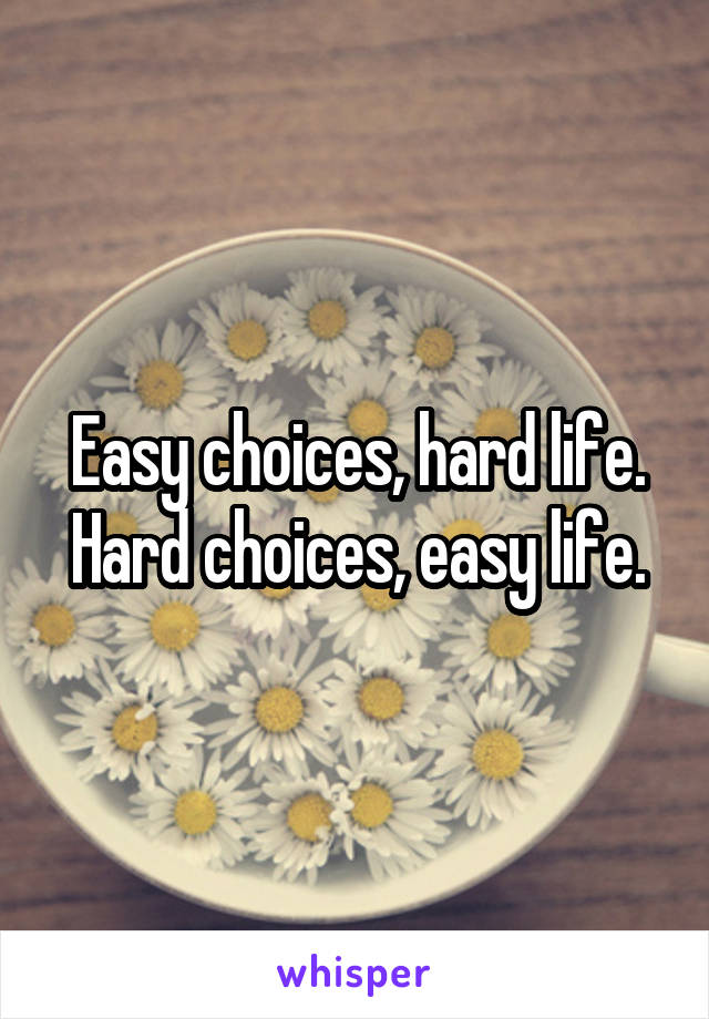 Easy choices, hard life.
Hard choices, easy life.