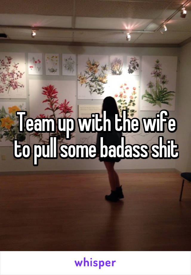 Team up with the wife to pull some badass shit