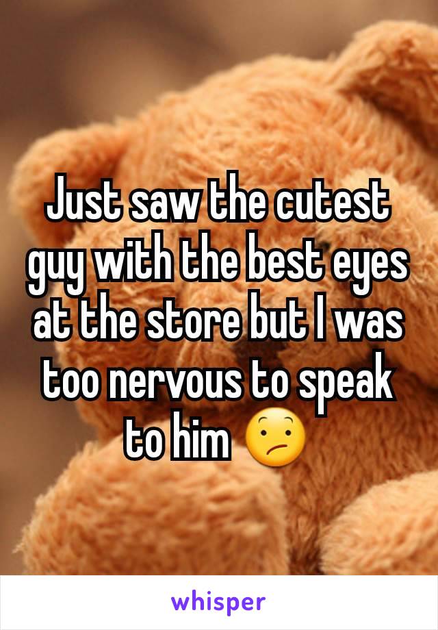 Just saw the cutest guy with the best eyes at the store but I was too nervous to speak to him 😕