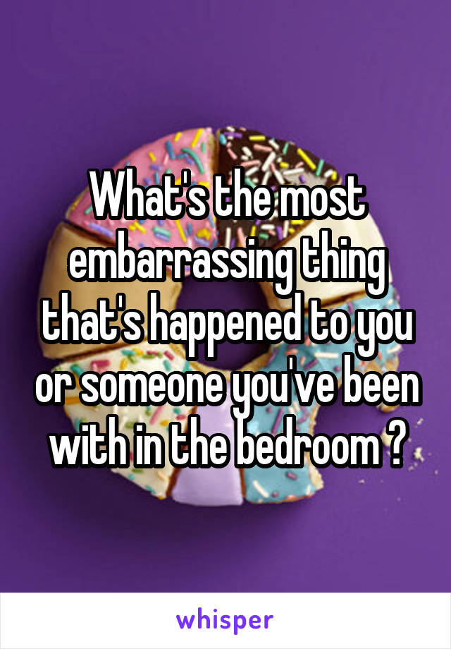 What's the most embarrassing thing that's happened to you or someone you've been with in the bedroom ?