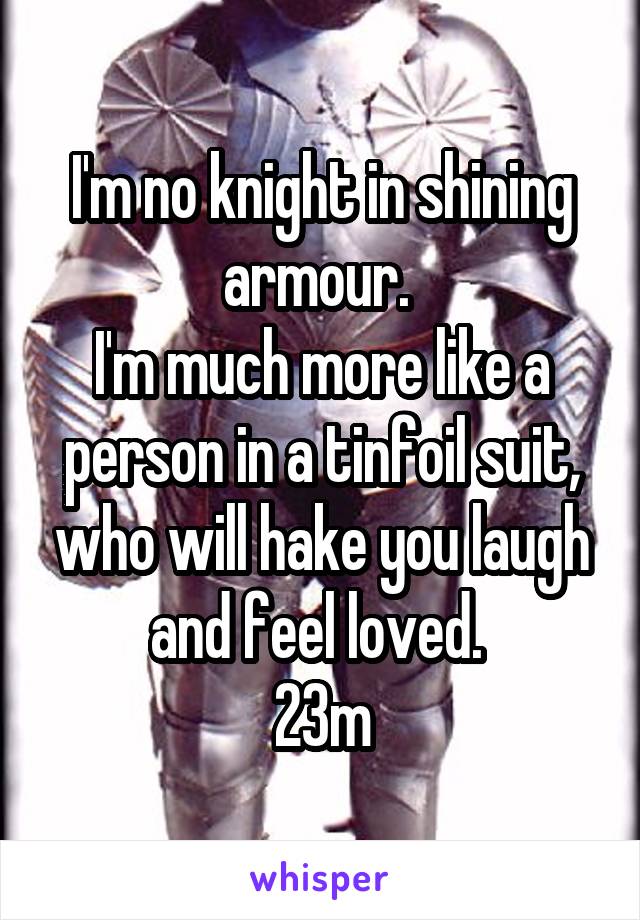 I'm no knight in shining armour. 
I'm much more like a person in a tinfoil suit, who will hake you laugh and feel loved. 
23m