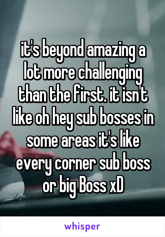 it's beyond amazing a lot more challenging than the first. it isn't like oh hey sub bosses in some areas it's like every corner sub boss or big Boss xD