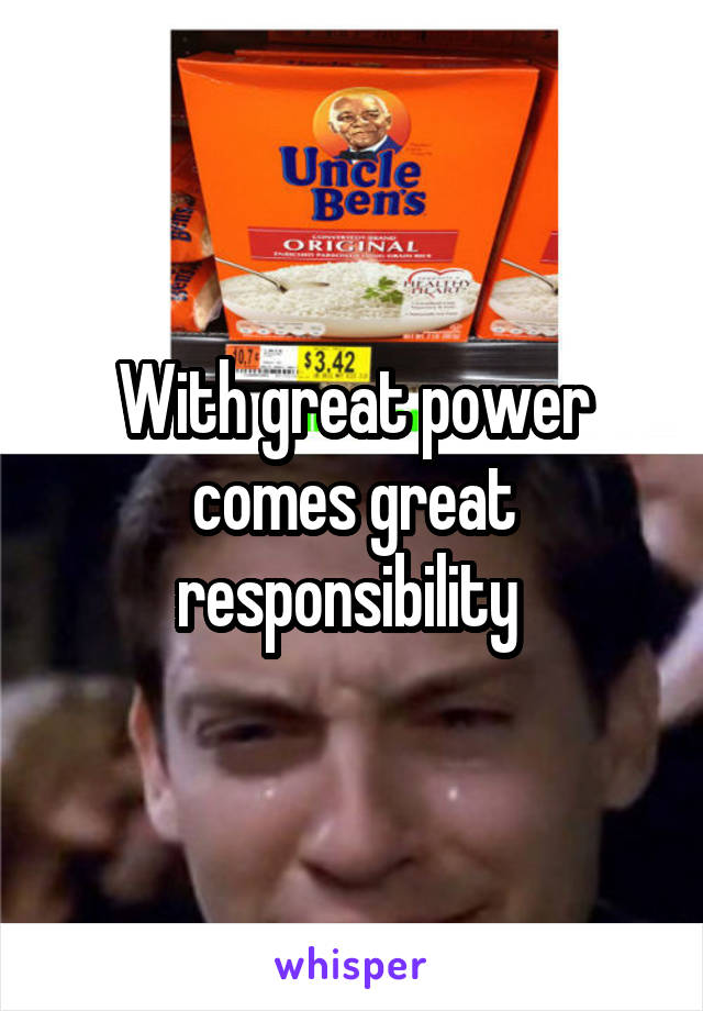 With great power comes great responsibility 