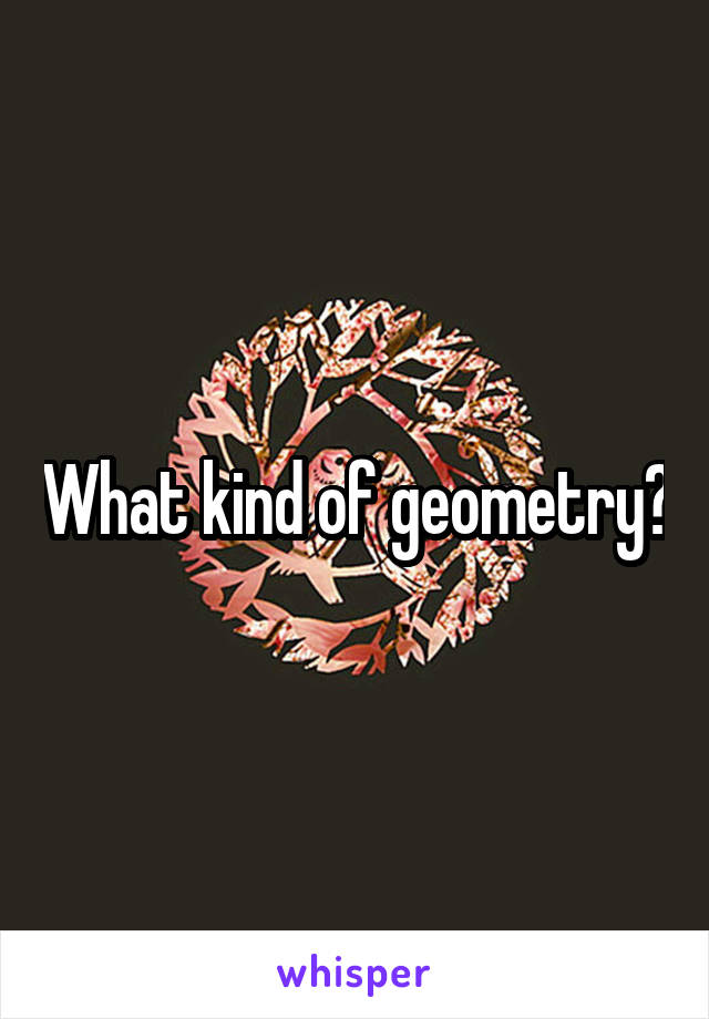 What kind of geometry?