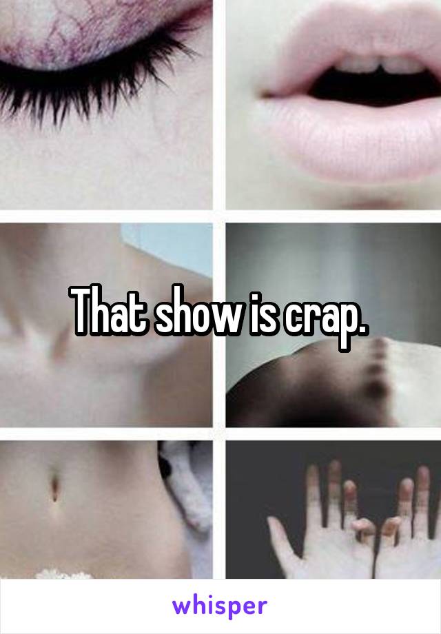 That show is crap. 