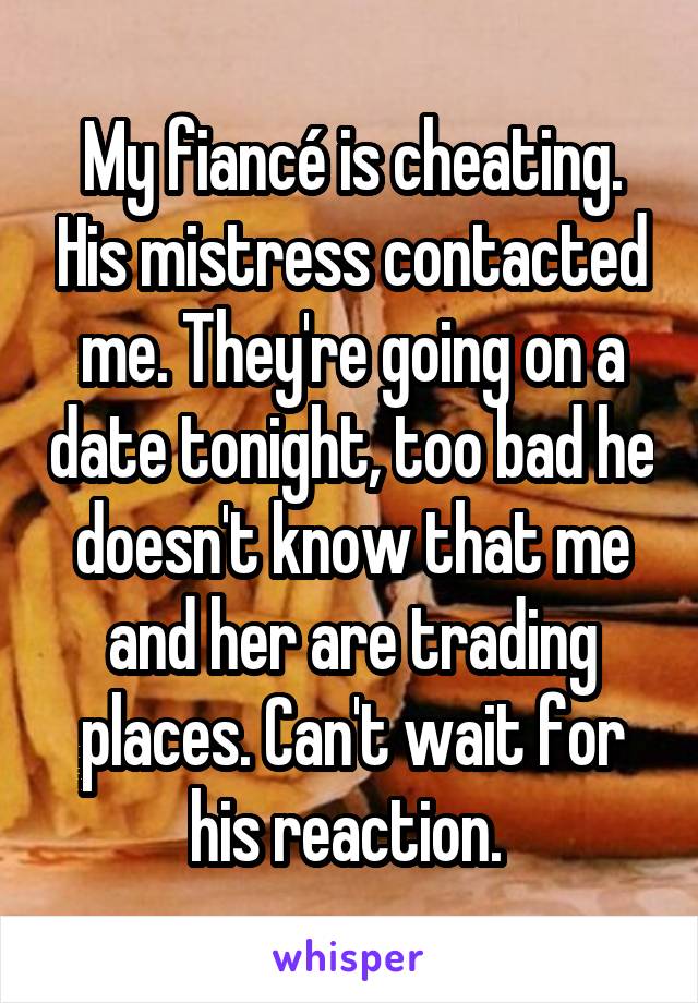 My fiancé is cheating. His mistress contacted me. They're going on a date tonight, too bad he doesn't know that me and her are trading places. Can't wait for his reaction. 