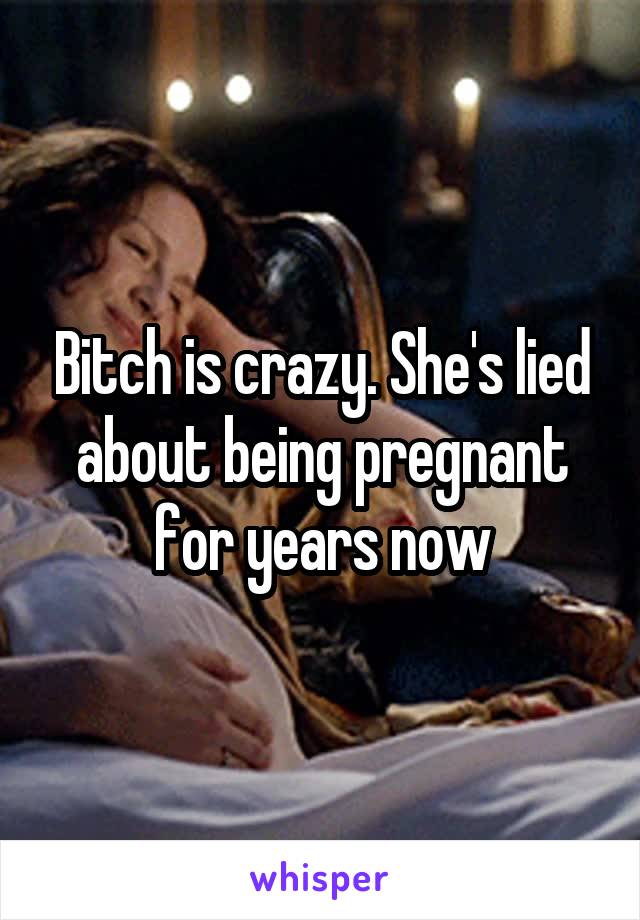 Bitch is crazy. She's lied about being pregnant for years now