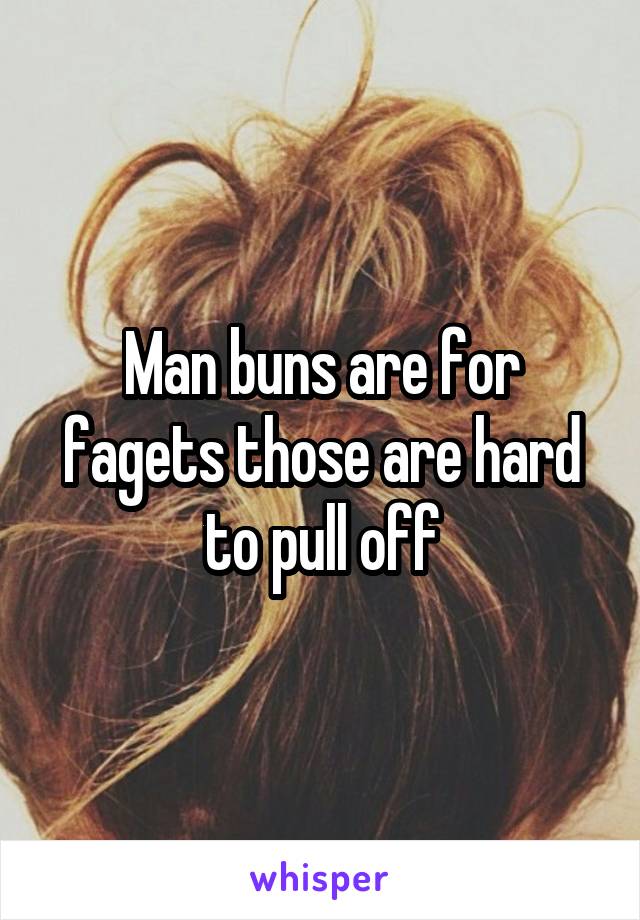 Man buns are for fagets those are hard to pull off