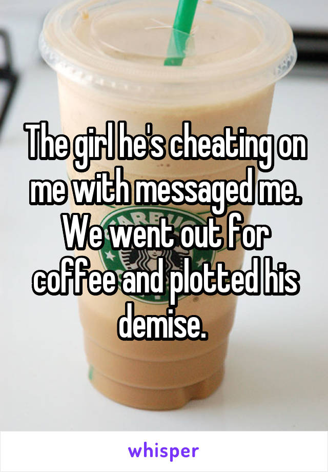 The girl he's cheating on me with messaged me. We went out for coffee and plotted his demise. 