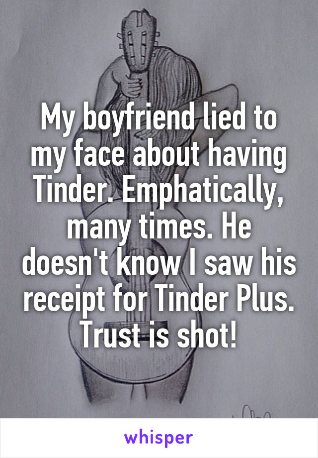 My boyfriend lied to my face about having Tinder. Emphatically, many times. He doesn't know I saw his receipt for Tinder Plus. Trust is shot!