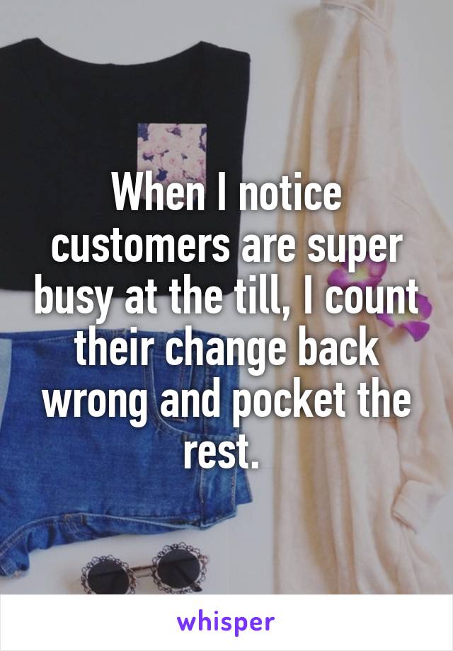 When I notice customers are super busy at the till, I count their change back wrong and pocket the rest. 