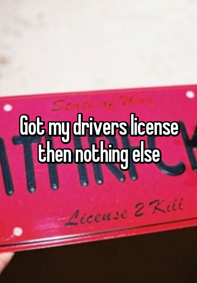 got-my-drivers-license-then-nothing-else