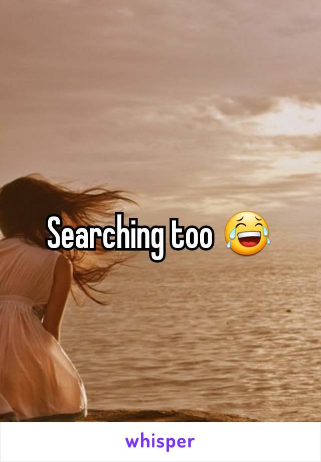 Searching too 😂