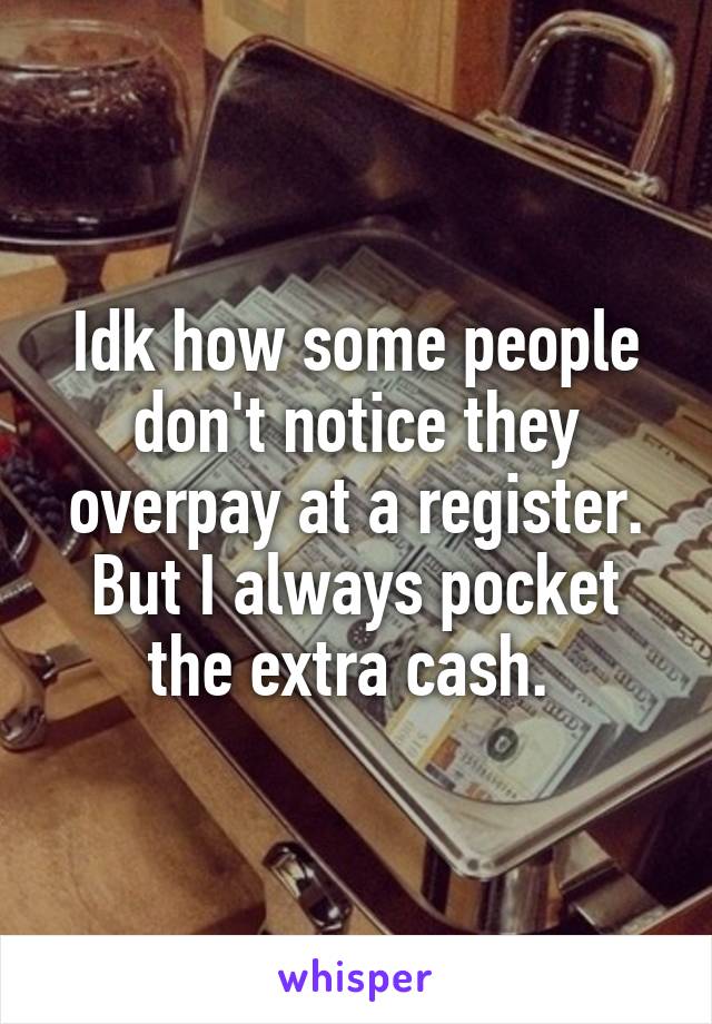 Idk how some people don't notice they overpay at a register. But I always pocket the extra cash. 