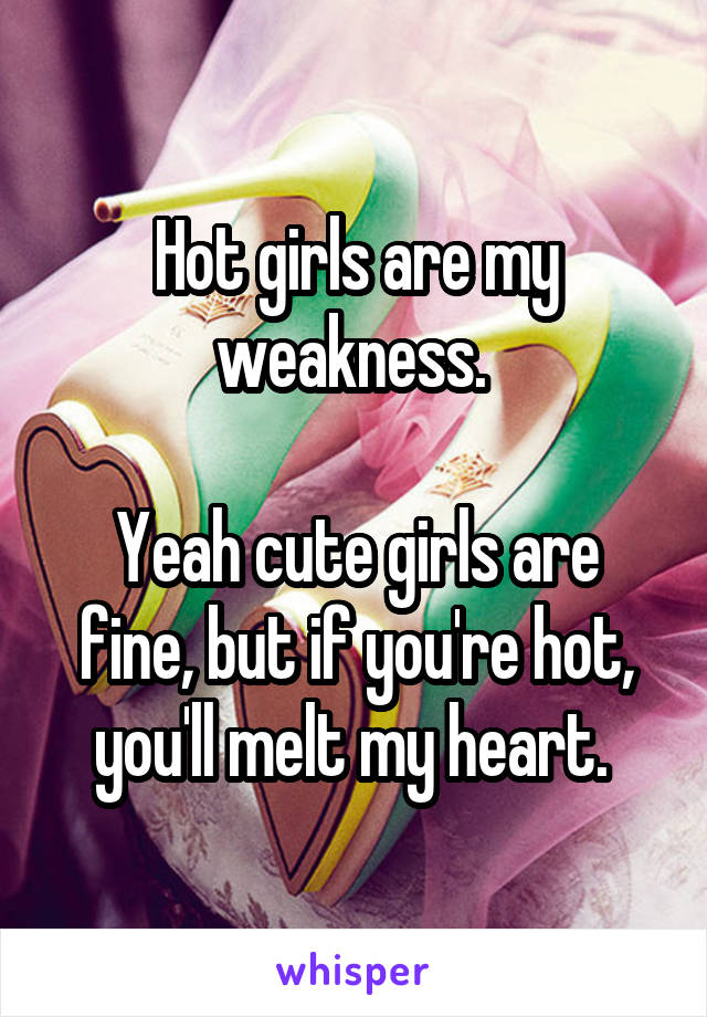 Hot girls are my weakness. 

Yeah cute girls are fine, but if you're hot, you'll melt my heart. 