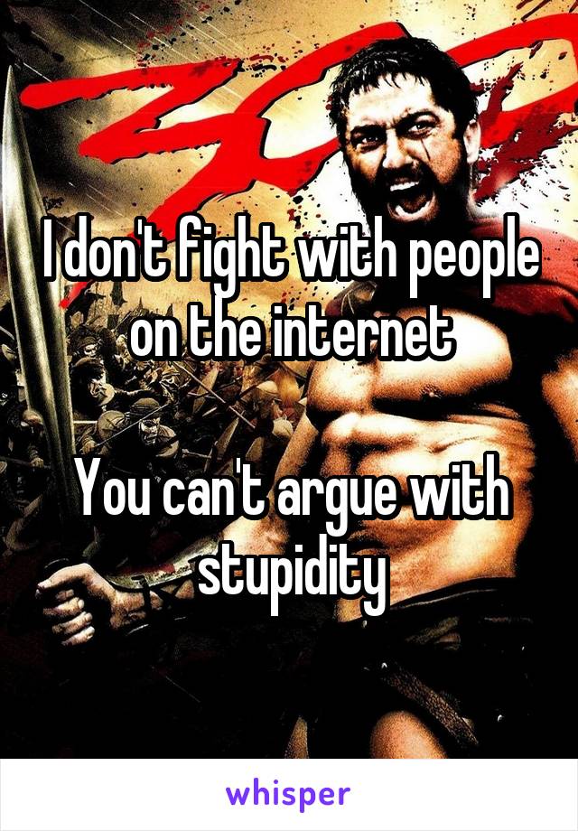 I don't fight with people on the internet

You can't argue with stupidity