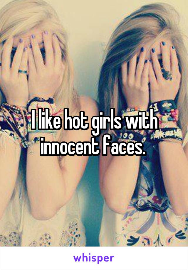 I like hot girls with innocent faces. 