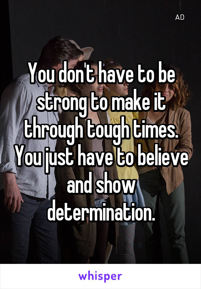 You don't have to be strong to make it through tough times. You just have to believe and show determination.