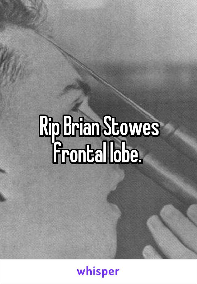 Rip Brian Stowes frontal lobe. 