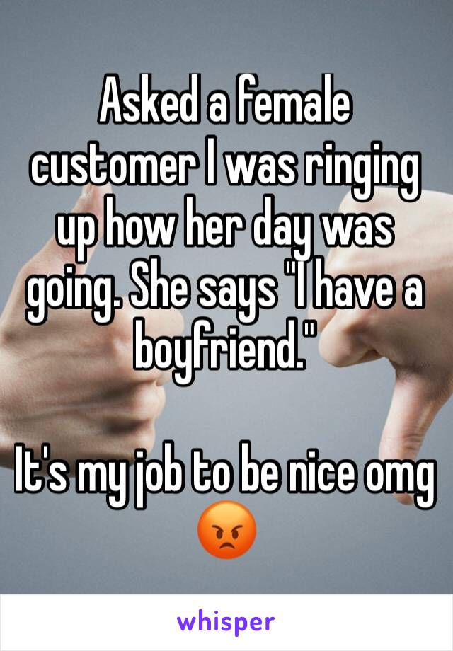 Asked a female customer I was ringing up how her day was going. She says "I have a boyfriend."

It's my job to be nice omg 😡