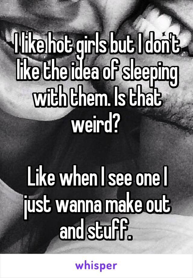 I like hot girls but I don't like the idea of sleeping with them. Is that weird? 

Like when I see one I just wanna make out and stuff. 