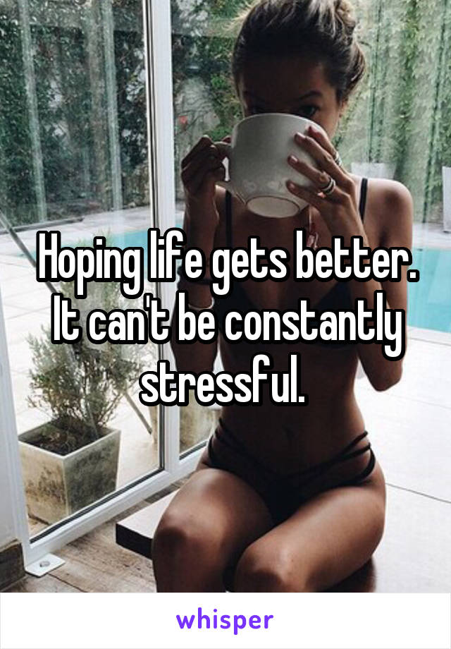 Hoping life gets better. It can't be constantly stressful. 