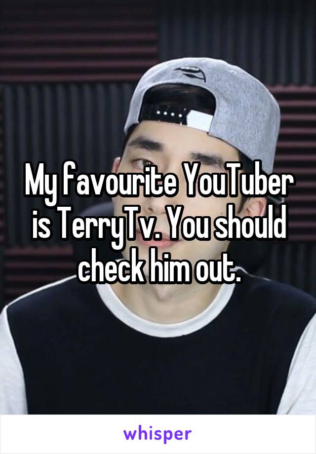 My favourite YouTuber is TerryTv. You should check him out.