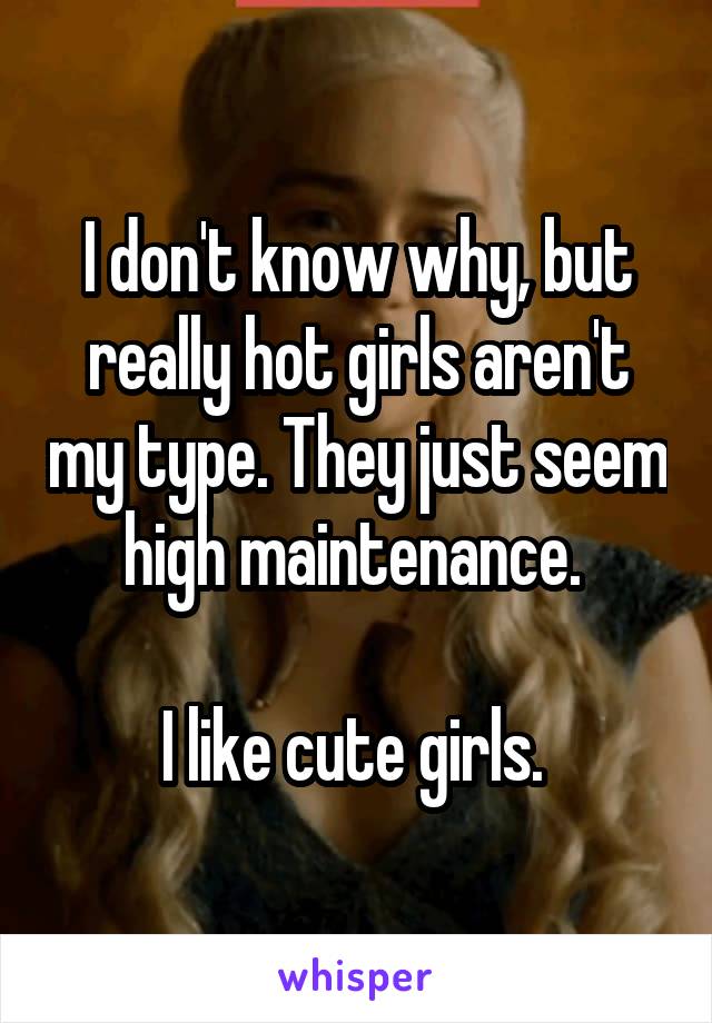 I don't know why, but really hot girls aren't my type. They just seem high maintenance. 

I like cute girls. 