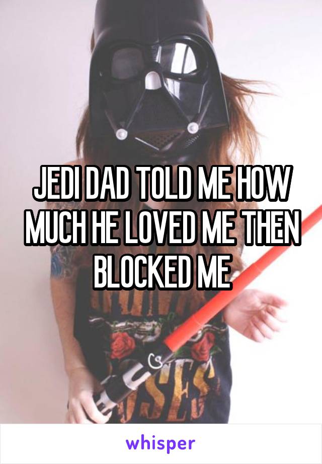 JEDI DAD TOLD ME HOW MUCH HE LOVED ME THEN BLOCKED ME