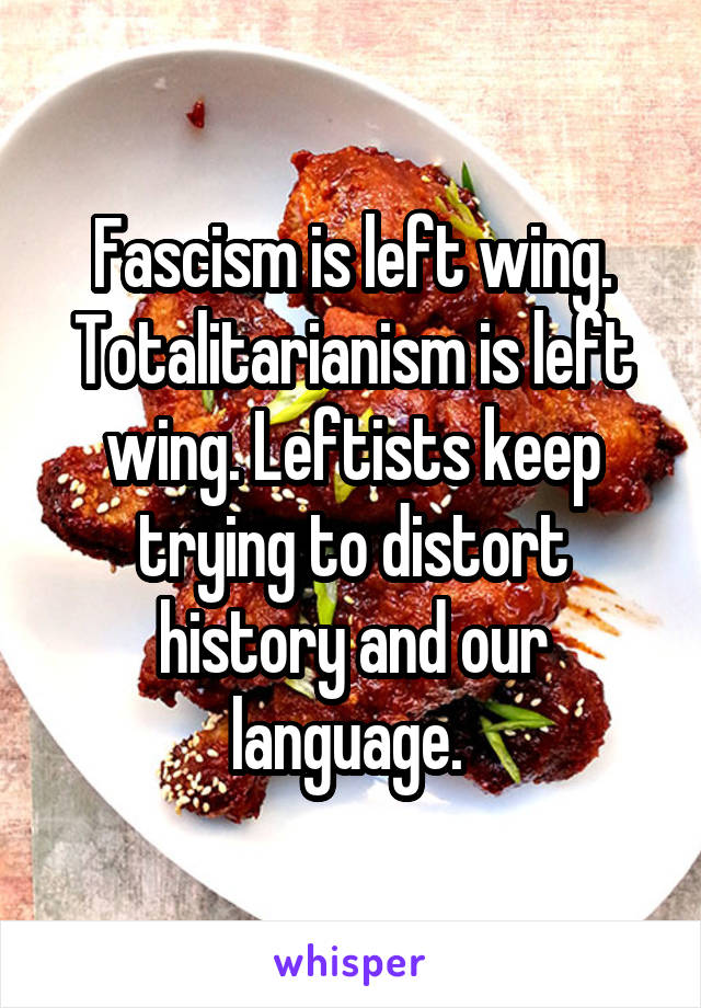 Fascism is left wing. Totalitarianism is left wing. Leftists keep trying to distort history and our language. 