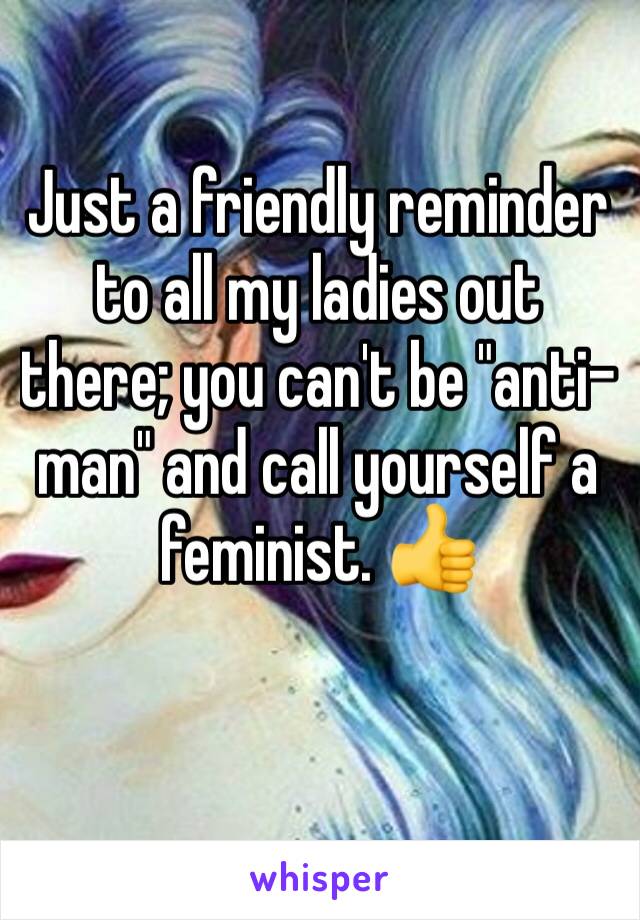 Just a friendly reminder to all my ladies out there; you can't be "anti-man" and call yourself a feminist. 👍