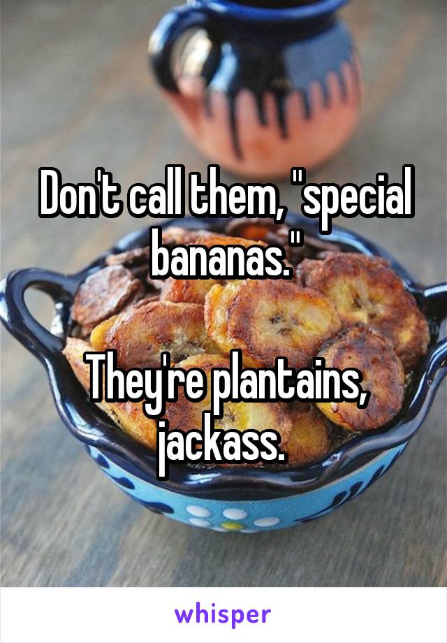 Don't call them, "special bananas."

They're plantains, jackass. 