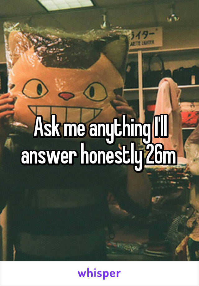 Ask me anything I'll answer honestly 26m 