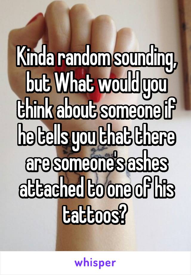 Kinda random sounding, but What would you think about someone if he tells you that there are someone's ashes attached to one of his tattoos? 