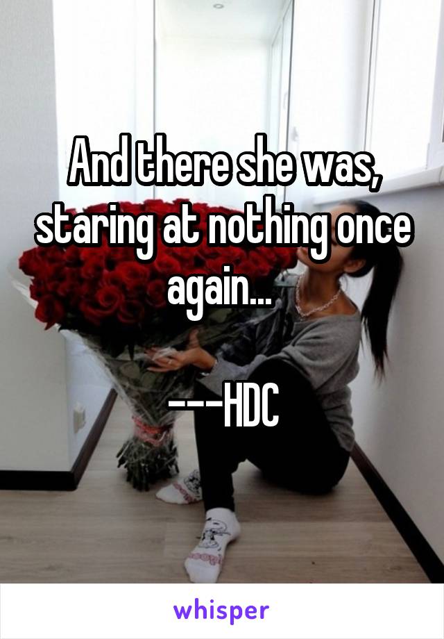 And there she was, staring at nothing once again... 

---HDC
