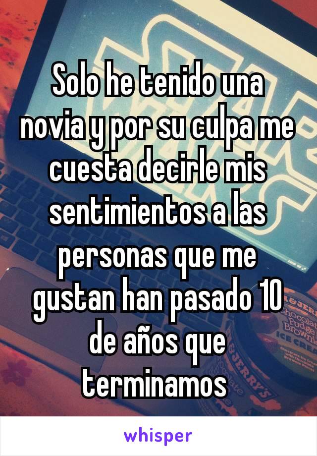 Solo he tenido una novia y por su culpa me cuesta decirle mis sentimientos a las personas que me gustan han pasado 10 de años que terminamos 