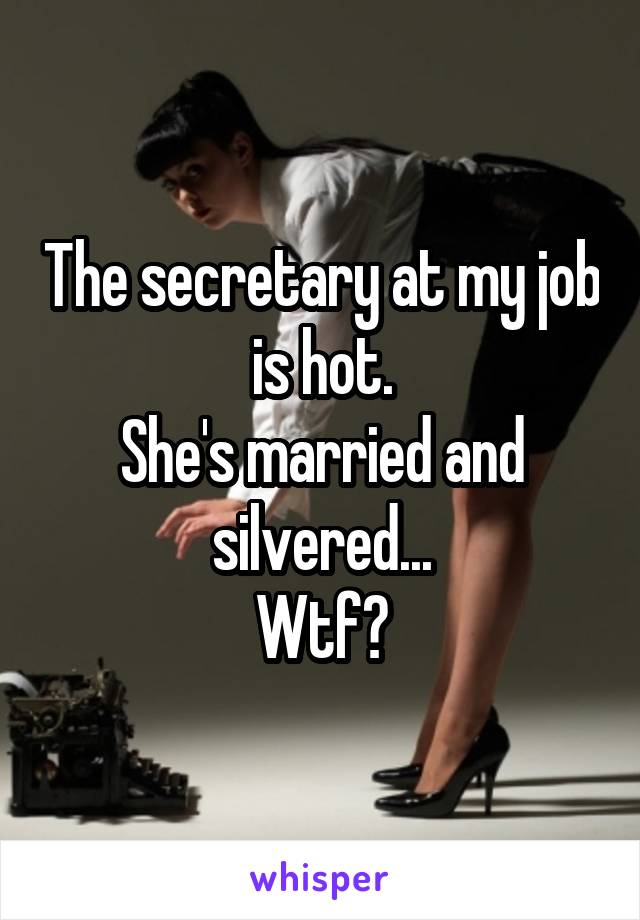 The secretary at my job is hot.
She's married and silvered...
Wtf?