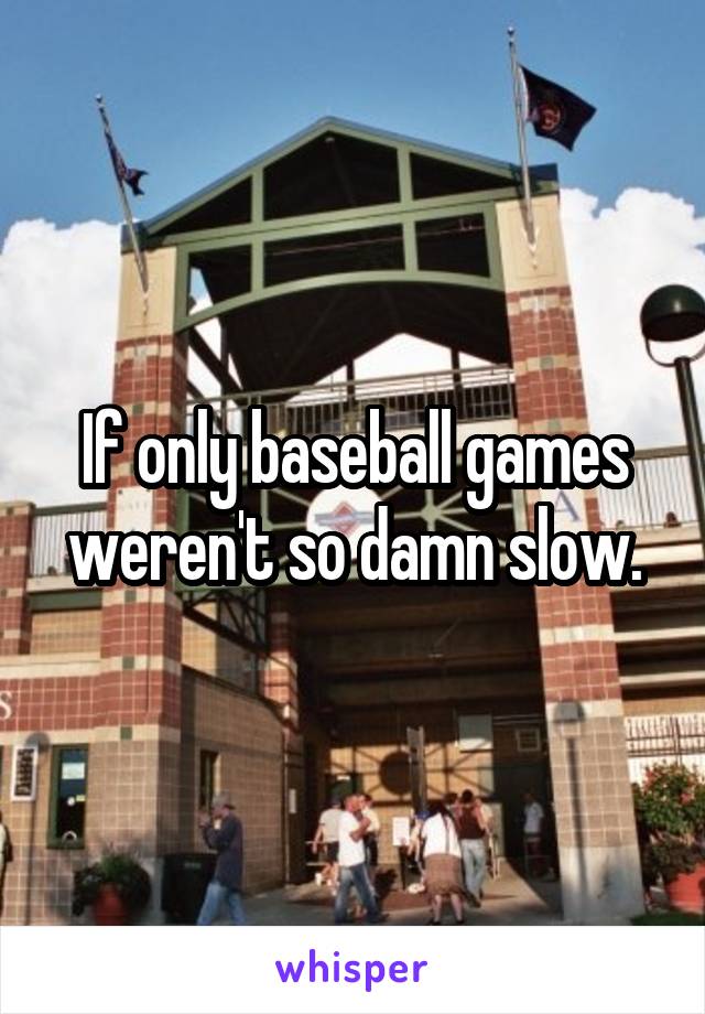 If only baseball games weren't so damn slow.