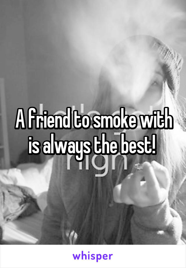 A friend to smoke with is always the best! 