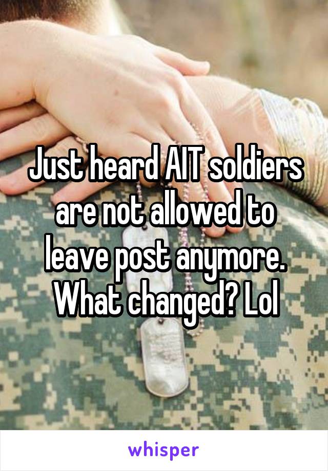 Just heard AIT soldiers are not allowed to leave post anymore. What changed? Lol