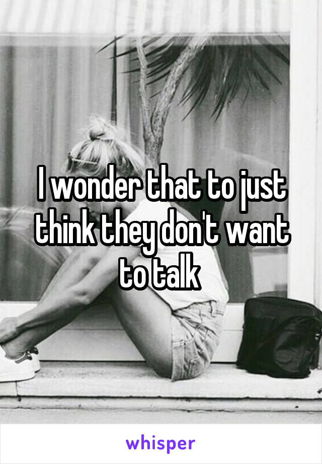 I wonder that to just think they don't want to talk 