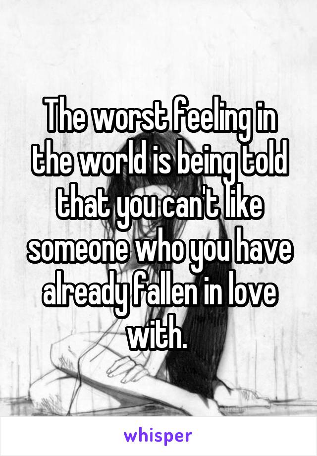 The worst feeling in the world is being told that you can't like someone who you have already fallen in love with. 