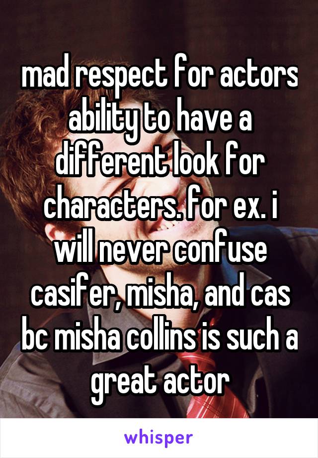 mad respect for actors ability to have a different look for characters. for ex. i will never confuse casifer, misha, and cas bc misha collins is such a great actor