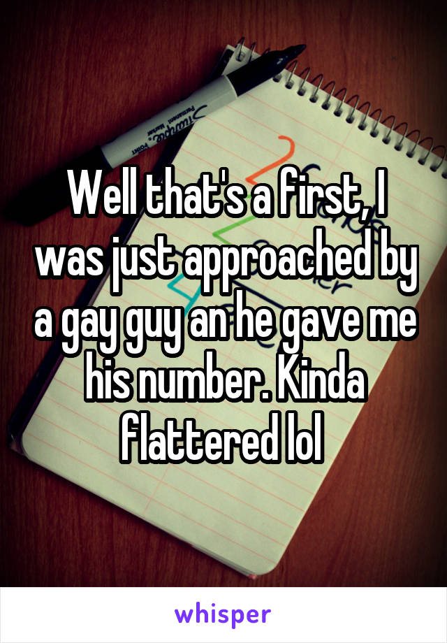 Well that's a first, I was just approached by a gay guy an he gave me his number. Kinda flattered lol 