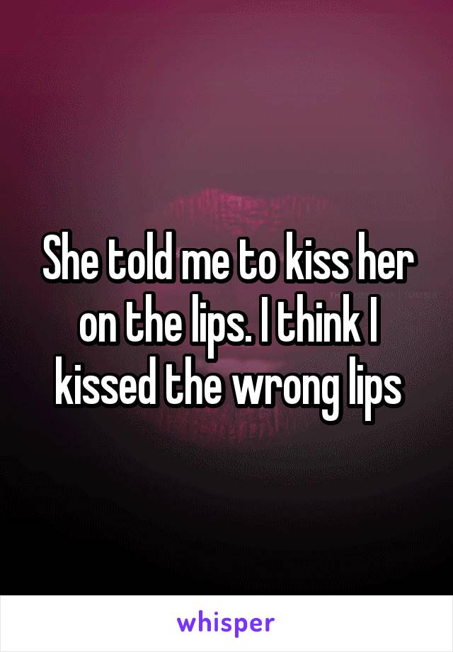 She told me to kiss her on the lips. I think I kissed the wrong lips