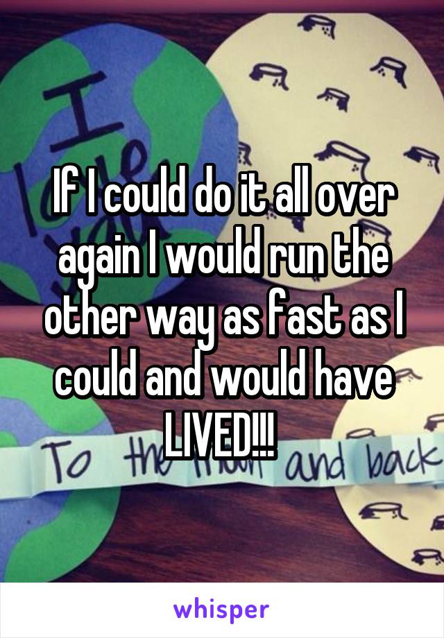 If I could do it all over again I would run the other way as fast as I could and would have LIVED!!! 