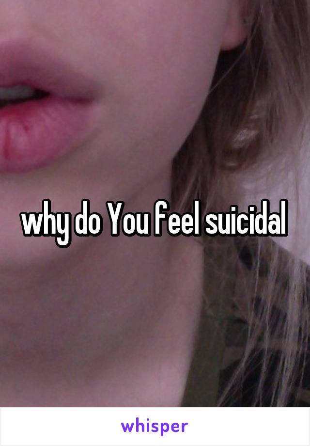 why do You feel suicidal 